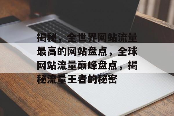 揭秘，全世界网站流量最高的网站盘点，全球网站流量巅峰盘点，揭秘流量王者的秘密