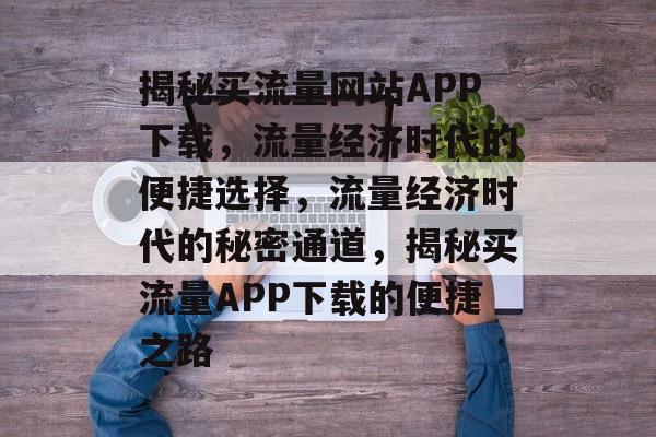 揭秘买流量网站APP下载，流量经济时代的便捷选择，流量经济时代的秘密通道，揭秘买流量APP下载的便捷之路