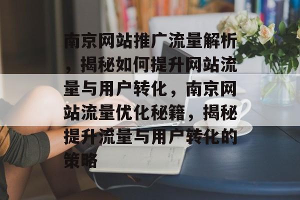 南京网站推广流量解析，揭秘如何提升网站流量与用户转化，南京网站流量优化秘籍，揭秘提升流量与用户转化的策略