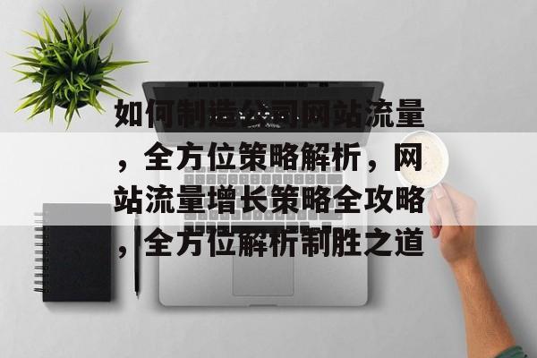 如何制造公司网站流量，全方位策略解析，网站流量增长策略全攻略，全方位解析制胜之道