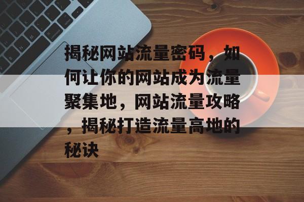 揭秘网站流量密码，如何让你的网站成为流量聚集地，网站流量攻略，揭秘打造流量高地的秘诀