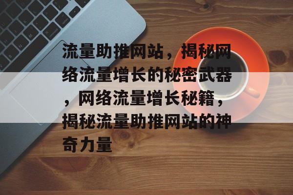 流量助推网站，揭秘网络流量增长的秘密武器，网络流量增长秘籍，揭秘流量助推网站的神奇力量