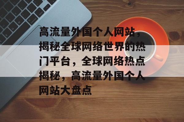 高流量外国个人网站，揭秘全球网络世界的热门平台，全球网络热点揭秘，高流量外国个人网站大盘点