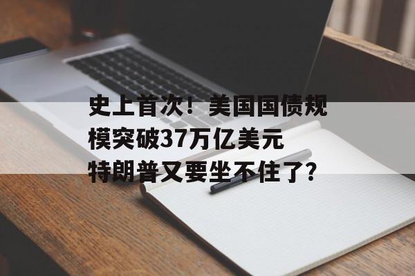 史上首次！美国国债规模突破37万亿美元 特朗普又要坐不住了？