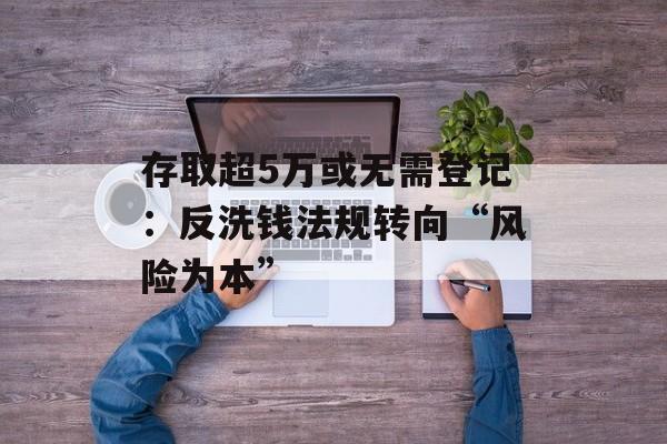 存取超5万或无需登记：反洗钱法规转向“风险为本”