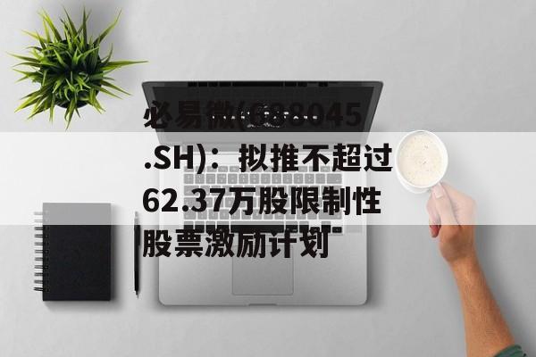 必易微(688045.SH)：拟推不超过62.37万股限制性股票激励计划