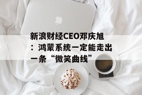 新浪财经CEO邓庆旭：鸿蒙系统一定能走出一条“微笑曲线”