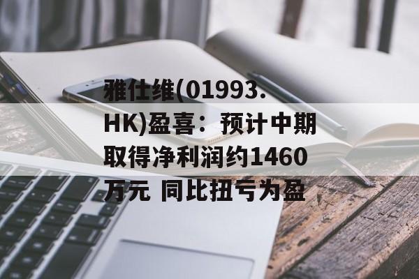 雅仕维(01993.HK)盈喜：预计中期取得净利润约1460万元 同比扭亏为盈