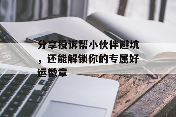 分享投诉帮小伙伴避坑，还能解锁你的专属好运徽章