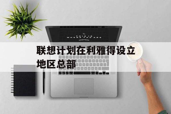 联想计划在利雅得设立地区总部