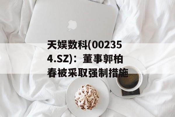 天娱数科(002354.SZ)：董事郭柏春被采取强制措施