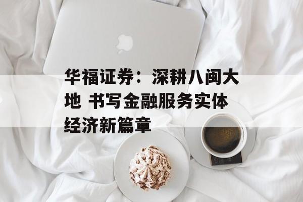 华福证券：深耕八闽大地 书写金融服务实体经济新篇章