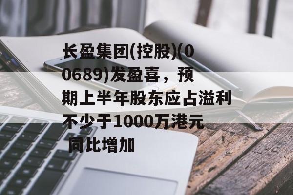 长盈集团(控股)(00689)发盈喜，预期上半年股东应占溢利不少于1000万港元 同比增加