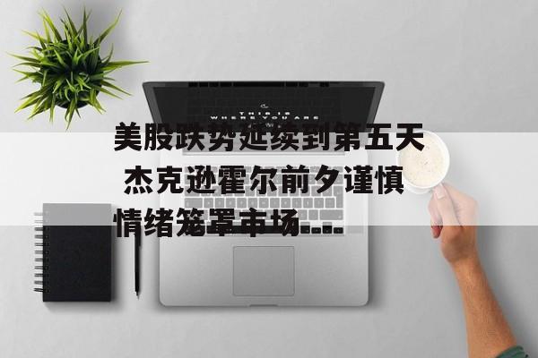 美股跌势延续到第五天 杰克逊霍尔前夕谨慎情绪笼罩市场