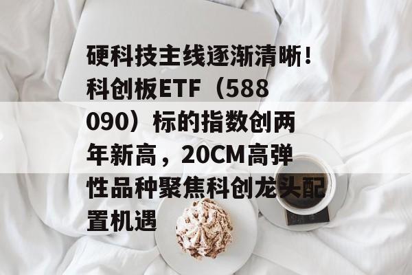 硬科技主线逐渐清晰！科创板ETF（588090）标的指数创两年新高，20CM高弹性品种聚焦科创龙头配置机遇
