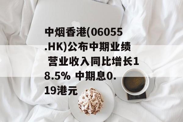 中烟香港(06055.HK)公布中期业绩 营业收入同比增长18.5% 中期息0.19港元