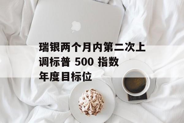 瑞银两个月内第二次上调标普 500 指数年度目标位