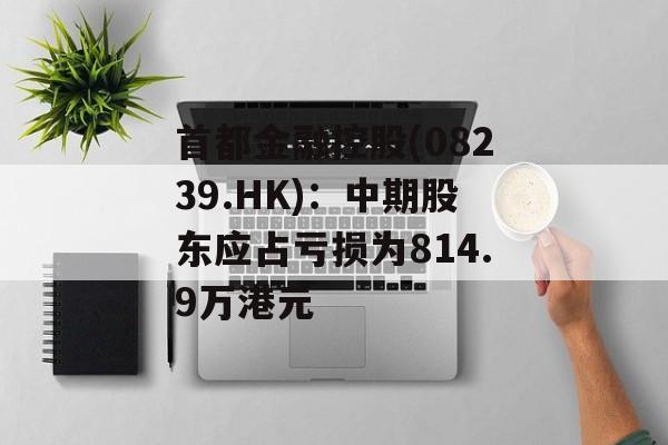 首都金融控股(08239.HK)：中期股东应占亏损为814.9万港元