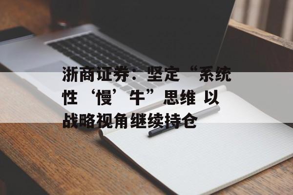 浙商证券：坚定“系统性‘慢’牛”思维 以战略视角继续持仓
