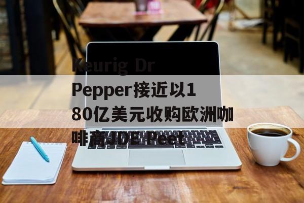 Keurig Dr Pepper接近以180亿美元收购欧洲咖啡商JDE Peet