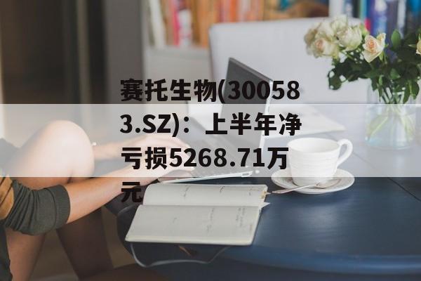 赛托生物(300583.SZ)：上半年净亏损5268.71万元