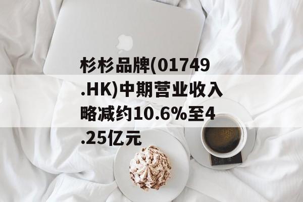 杉杉品牌(01749.HK)中期营业收入略减约10.6%至4.25亿元