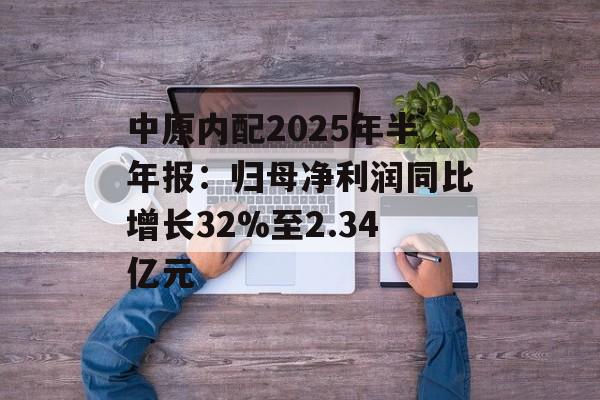 中原内配2025年半年报：归母净利润同比增长32%至2.34亿元