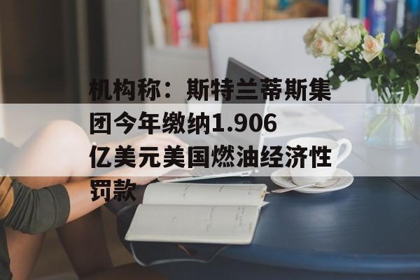 机构称：斯特兰蒂斯集团今年缴纳1.906亿美元美国燃油经济性罚款