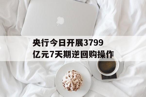 央行今日开展3799亿元7天期逆回购操作