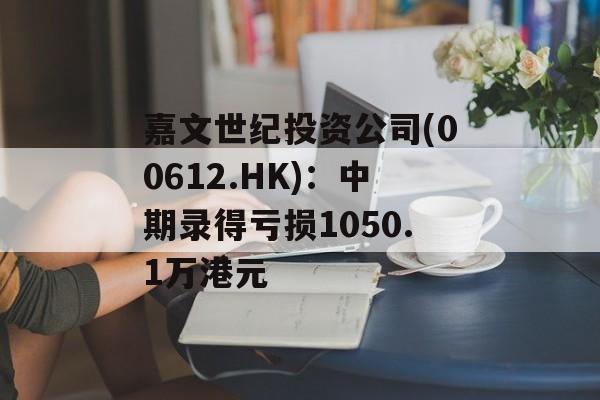嘉文世纪投资公司(00612.HK)：中期录得亏损1050.1万港元