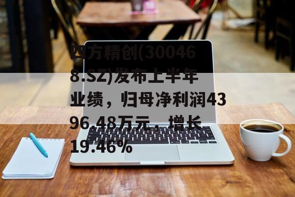 四方精创(300468.SZ)发布上半年业绩，归母净利润4396.48万元，增长19.46%