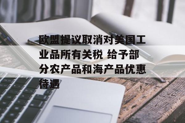 欧盟提议取消对美国工业品所有关税 给予部分农产品和海产品优惠待遇