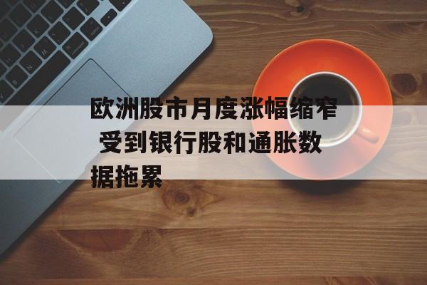 欧洲股市月度涨幅缩窄 受到银行股和通胀数据拖累