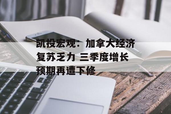 凯投宏观：加拿大经济复苏乏力 三季度增长预期再遭下修