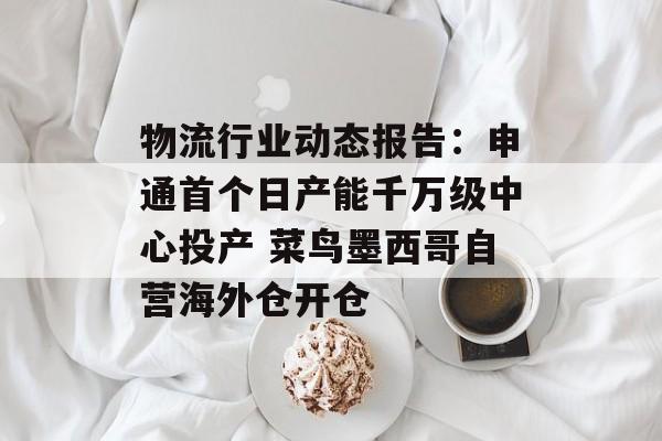 物流行业动态报告：申通首个日产能千万级中心投产 菜鸟墨西哥自营海外仓开仓