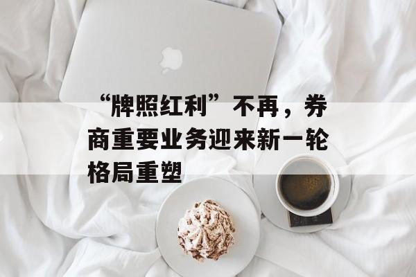 “牌照红利”不再，券商重要业务迎来新一轮格局重塑