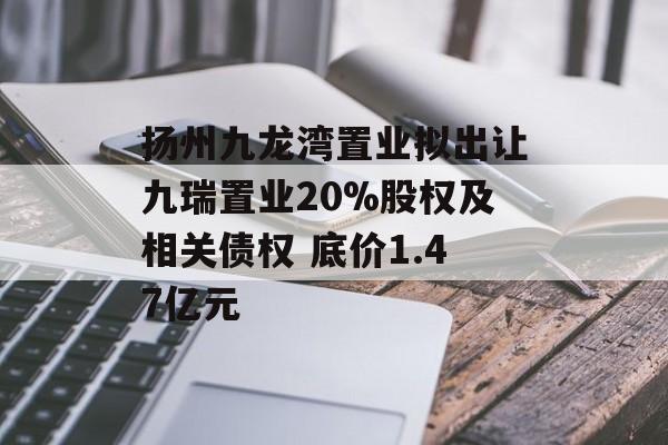 扬州九龙湾置业拟出让九瑞置业20%股权及相关债权 底价1.47亿元