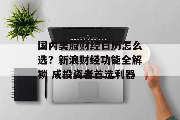 国内美股财经日历怎么选？新浪财经功能全解锁 成投资者首选利器