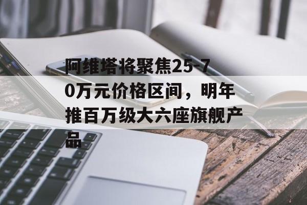 阿维塔将聚焦25-70万元价格区间,明年推百万级大六座旗舰产品 阿维塔将聚焦25-70万元价格区间,明年推百万级大六座旗舰产品