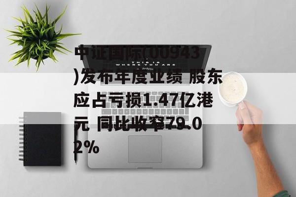 中证国际(00943)发布年度业绩 股东应占亏损1.47亿港元 同比收窄79.02%