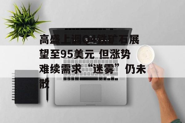 高盛上调Q4铁矿石展望至95美元 但涨势难续需求“迷雾”仍未散