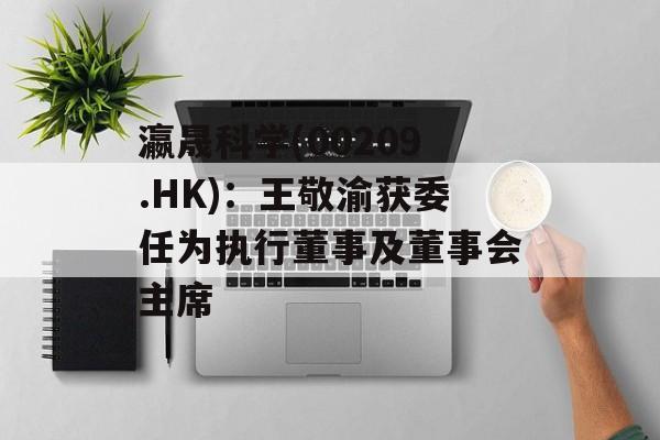 瀛晟科学(00209.HK)：王敬渝获委任为执行董事及董事会主席