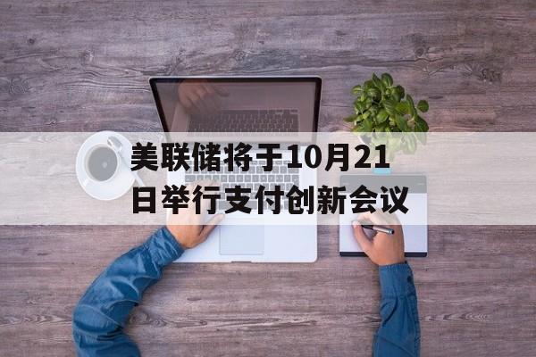 美联储将于10月21日举行支付创新会议