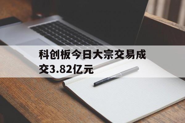 科创板今日大宗交易成交3.82亿元 科创板今日大宗交易成交3.82亿元