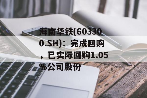 海南华铁(603300.SH)：完成回购，已实际回购1.05%公司股份