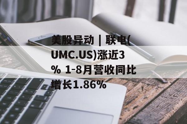 美股异动 | 联电(UMC.US)涨近3% 1-8月营收同比增长1.86%