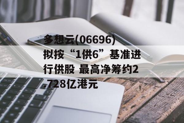 多想云(06696)拟按“1供6”基准进行供股 最高净筹约2.728亿港元