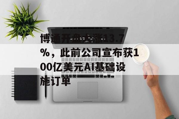 博通开盘大涨13.7%，此前公司宣布获100亿美元AI基础设施订单