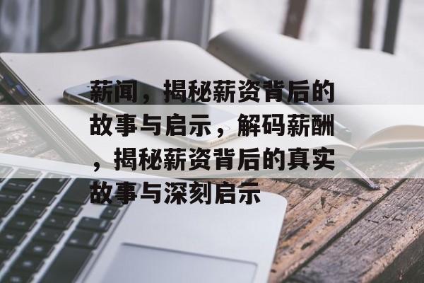 薪闻，揭秘薪资背后的故事与启示，解码薪酬，揭秘薪资背后的真实故事与深刻启示