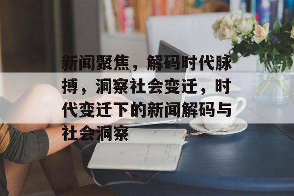 新闻聚焦，解码时代脉搏，洞察社会变迁，时代变迁下的新闻解码与社会洞察